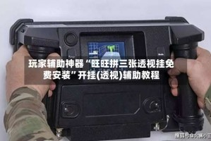 玩家辅助神器“旺旺拼三张透视挂免费安装”开挂(透视)辅助教程