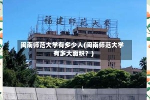 闽南师范大学有多少人(闽南师范大学有多大面积？)
