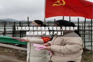 【池州疫情敏感地区有哪些,安徽池州那边疫情严重不严重】