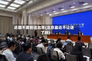 近期不要前往北京(北京最近不让进了吗)