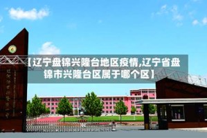 【辽宁盘锦兴隆台地区疫情,辽宁省盘锦市兴隆台区属于哪个区】