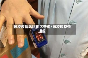 杨凌疫情风险地区查询/杨凌区疫情通报