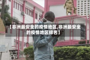 【非洲最安全的疫情地区,非洲最安全的疫情地区排名】
