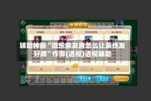 辅助神器“微乐亲友房怎么让系统发好牌”作弊(透视)透视辅助