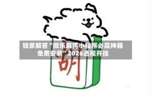 独家解答“微乐麻将小程序必赢神器免费安装”2026透视开挂