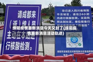 绵阳疫情最新消息今天又封了(绵阳疫情最新消息活动轨迹)
