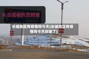 长城地区有疫情吗今天(长城地区有疫情吗今天封城了)