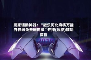 玩家辅助神器：“微乐河北麻将万能开挂器免费通用版”开挂(透视)辅助教程