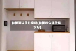 鞋柜可以放卧室吗(鞋柜怎么摆放风水好)
