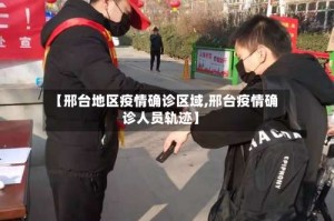 【邢台地区疫情确诊区域,邢台疫情确诊人员轨迹】