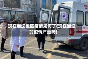 现在通辽地区疫情如何了(现在通辽的疫情严重吗)