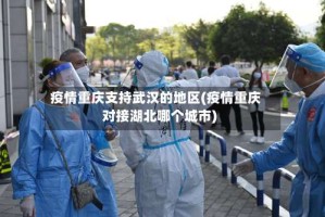 疫情重庆支持武汉的地区(疫情重庆对接湖北哪个城市)