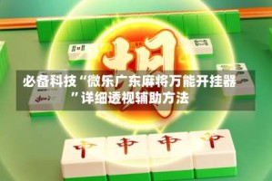 必备科技“微乐广东麻将万能开挂器”详细透视辅助方法