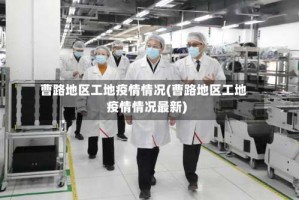 曹路地区工地疫情情况(曹路地区工地疫情情况最新)