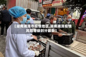 【湖南湘潭市疫情地区,湖南湘潭疫情风险等级划分最新】