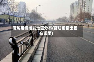 廊坊疫情爆发地区分布(廊坊疫情出现在哪里)