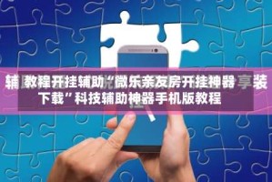 教程开挂辅助“微乐亲友房开挂神器下载”科技辅助神器手机版教程