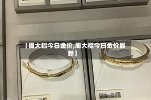 【周大福今日金价,周大福今日金价最新】