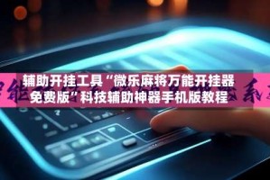 辅助开挂工具“微乐麻将万能开挂器免费版”科技辅助神器手机版教程