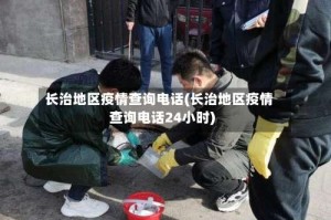 长治地区疫情查询电话(长治地区疫情查询电话24小时)