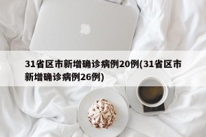 31省区市新增确诊病例20例(31省区市新增确诊病例26例)