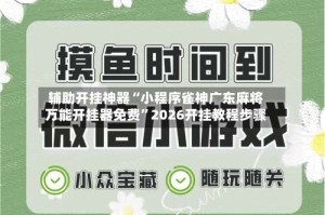 辅助开挂神器“小程序雀神广东麻将万能开挂器免费”2026开挂教程步骤