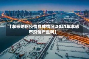 【孝感地区疫情具体情况,2021年孝感市疫情严重吗】