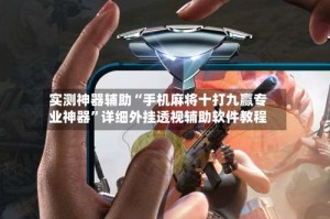 实测神器辅助“手机麻将十打九赢专业神器”详细外挂透视辅助软件教程