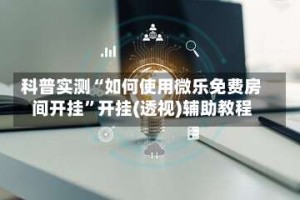 科普实测“如何使用微乐免费房间开挂”开挂(透视)辅助教程