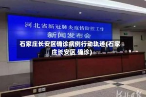石家庄长安区确诊病例行动轨迹(石家庄长安区 确诊)