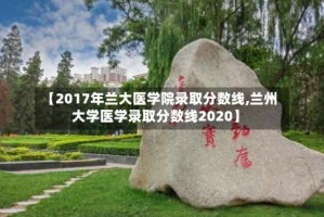 【2017年兰大医学院录取分数线,兰州大学医学录取分数线2020】
