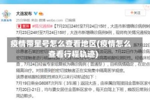 疫情带星号怎么查看地区(疫情怎么查看行程轨迹)