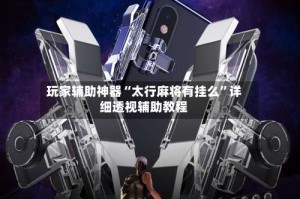 玩家辅助神器“太行麻将有挂么”详细透视辅助教程