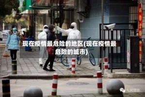 现在疫情最危险的地区(现在疫情最危险的城市)