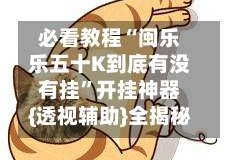 必看教程“闽乐乐五十K到底有没有挂”开挂神器{透视辅助}全揭秘