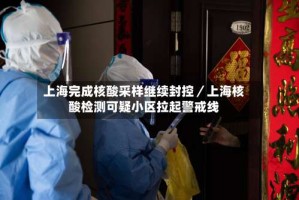 上海完成核酸采样继续封控／上海核酸检测可疑小区拉起警戒线