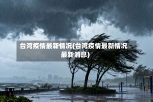 台湾疫情最新情况(台湾疫情最新情况最新消息)