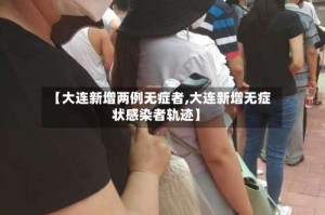 【大连新增两例无症者,大连新增无症状感染者轨迹】