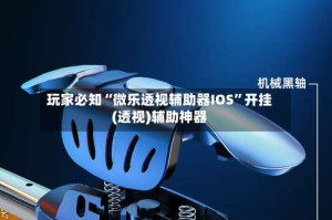 玩家必知“微乐透视辅助器IOS”开挂(透视)辅助神器