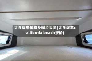 大众房车价格及图片大全(大众房车california beach报价)