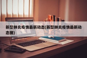新型肺炎疫情最新动态(新型肺炎疫情最新动态图)