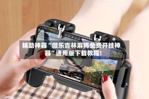 辅助神器“微乐吉林麻将免费开挂神器”通用版下载教程!