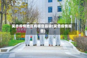 吴忠疫情地区有哪些县镇(吴忠疫情报告)