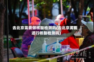 去北京需要做核酸检测吗(去北京需要进行核酸检测吗)