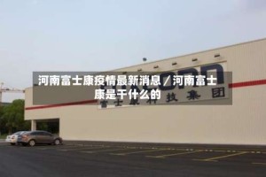 河南富士康疫情最新消息／河南富士康是干什么的