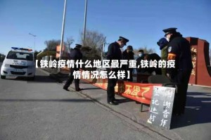 【铁岭疫情什么地区最严重,铁岭的疫情情况怎么样】