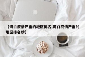 【海口疫情严重的地区排名,海口疫情严重的地区排名榜】