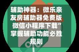 辅助神器：微乐亲友房辅助器免费版微信小程序下载”掌握辅助功能必胜规则