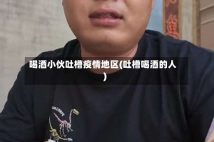 喝酒小伙吐槽疫情地区(吐槽喝酒的人)