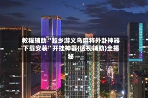 教程辅助“越乡游义乌麻将外卦神器下载安装”开挂神器{透视辅助}全揭秘